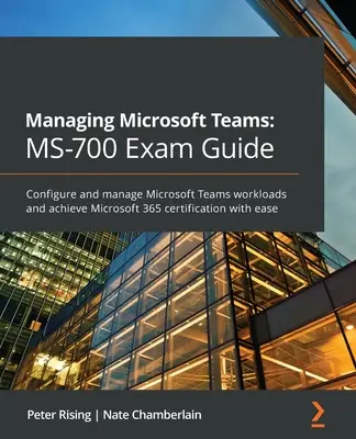 A Microsoft Teams kezelése MS-700 vizsgakalauz: A Microsoft Teams munkaterhelések konfigurálása és kezelése, és a Microsoft 365 tanúsítvány könnyed megszerzése - Managing Microsoft Teams MS-700 Exam Guide: Configure and manage Microsoft Teams workloads and achieve Microsoft 365 certification with ease