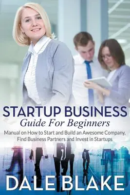 Startup üzleti útmutató kezdőknek: Hogyan indítsunk és építsünk egy félelmetes céget, találjunk üzleti partnereket és fektessünk be startupokba? - Startup Business Guide For Beginners: Manual on How to Start and Build an Awesome Company, Find Business Partners and Invest in Startups