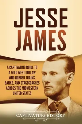 Jesse James: A Captivating Guide to a Wild West Outlaw Who Robbing Trains, Banks, and Stagecoaches across the Midwestern United Stat - Jesse James: A Captivating Guide to a Wild West Outlaw Who Robbed Trains, Banks, and Stagecoaches across the Midwestern United Stat