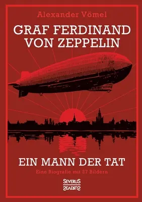 Graf Ferdinand von Zeppelin. Ein Mann der Tat: Eine Biografie mit 27 Bild - Graf Ferdinand von Zeppelin. Ein Mann der Tat: Eine Biografie mit 27 Bildern