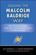 Leading the Malcolm Baldrige Way: How World-Class Leaders Alignizing Their Organizations to Deliver Exceptional Results - Leading the Malcolm Baldrige Way: How World-Class Leaders Align Their Organizations to Deliver Exceptional Results