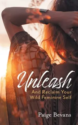 Unleash: És szerezd vissza vad, női énedet! - Unleash: And Reclaim Your Wild Feminine Self