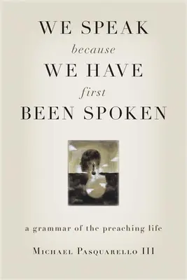 Azért beszélünk, mert először minket szólítottak meg: A prédikáló élet nyelvtana - We Speak Because We Have First Been Spoken: A Grammar of the Preaching Life