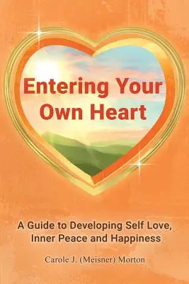 Belépés a saját szívedbe: Útmutató az önszeretet, a belső béke és a boldogság fejlesztéséhez - Entering Your Own Heart: A Guide to Developing Self Love, Inner Peace and Happiness