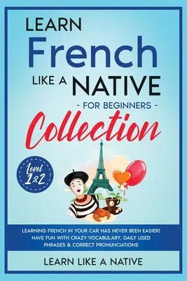 Learn French Like a Native for Beginners Collection - Level 1 & 2: A franciatanulás az autóban még sosem volt ilyen egyszerű! Jó szórakozást az őrült szókincshez, - Learn French Like a Native for Beginners Collection - Level 1 & 2: Learning French in Your Car Has Never Been Easier! Have Fun with Crazy Vocabulary,
