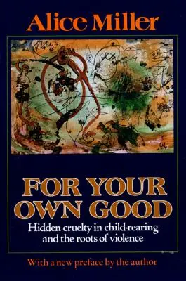 A saját érdekedben: Rejtett kegyetlenség a gyermeknevelésben és az erőszak gyökerei - For Your Own Good: Hidden Cruelty in Child-Rearing and the Roots of Violence