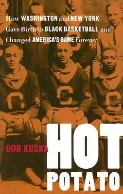 Hot Potato: Hogyan szülte meg Washington és New York a fekete kosárlabdát és változtatta meg örökre az amerikai játékot - Hot Potato: How Washington and New York Gave Birth to Black Basketball and Changed America's Game Forever