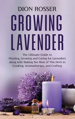 Growing Lavender: The Ultimate Guide to Planting, Growing and Caring for Lavenders along with Making the Most of This Herb in Cooking, A