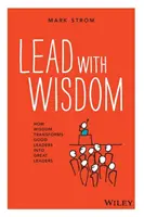 Vezess bölcsességgel! Hogyan változtatja a bölcsesség a jó vezetőket nagyszerű vezetőkké? - Lead with Wisdom: How Wisdom Transforms Good Leaders Into Great Leaders