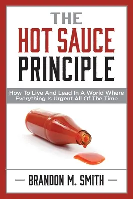 A forró szósz elve: Hogyan éljünk és vezessünk egy olyan világban, ahol minden mindig sürgős - The Hot Sauce Principle: How to Live and Lead in a World Where Everything Is Urgent All of the Time