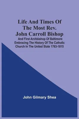 John Carroll püspök és Baltimore első érseke, a katolikus egyház történetét felölelő élet és életút az Egyesült Államokban - Life And Times Of The Most Rev. John Carroll Bishop And First Archbishop Of Baltimore Embracing The History Of The Catholic Church In The United State