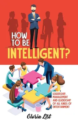 Hogyan legyünk intelligensek?: Vezetés, menedzsment és vezetés mindenféle szórakozásban - How To Be Intelligent?: Leadership, Management and Leadership of all kinds of Entertainment