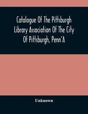 A Pittsburghi Könyvtári Egyesület katalógusa Pittsburgh, Penn'A városában - Catalogue Of The Pittsburgh Library Association Of The City Of Pittsburgh, Penn'A