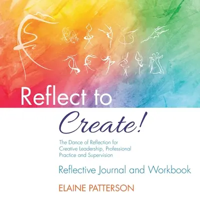 Reflect to Create! A reflexió tánca a kreatív vezetés, a szakmai gyakorlat és a szupervízió számára: Reflektív napló és munkafüzet - Reflect to Create! The Dance of Reflection for Creative Leadership, Professional Practice and Supervision: Reflective Journal and Workbook