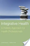 Integratív egészség: A Holistic Approach for Health Professionals: Holisztikus megközelítés egészségügyi szakemberek számára - Integrative Health: A Holistic Approach for Health Professionals: A Holistic Approach for Health Professionals