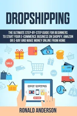 Dropshipping: A végső lépésről-lépésre útmutató kezdőknek, hogy elindítsa az e-kereskedelmi üzletét a Shopify-on, az Amazonon vagy az E-Bay-en, és hogy M - Dropshipping: The Ultimate Step-by-Step Guide for Beginners to Start your E-Commerce Business on Shopify, Amazon or E-Bay and Make M