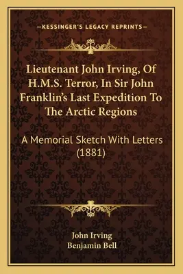 John Irving hadnagy, a H.M.S. Terror fedélzetén, Sir John Franklin utolsó sarkvidéki expedícióján: A Memorial Sketch With Letters - Lieutenant John Irving, Of H.M.S. Terror, In Sir John Franklin's Last Expedition To The Arctic Regions: A Memorial Sketch With Letters