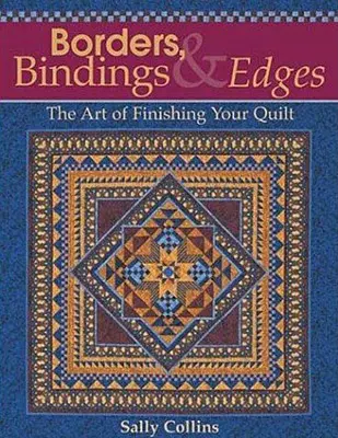 Bordűrök, kötések és szegélyek: The Art of Finishing Your Quilt - Borders, Bindings & Edges: The Art of Finishing Your Quilt