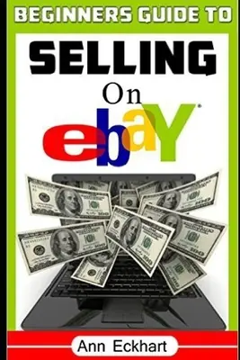 Kezdők útmutatója az Ebayen való eladáshoz: (Hatodik kiadás - 2020-ra frissítve) - Beginner's Guide To Selling On Ebay: (Sixth Edition - Updated for 2020)