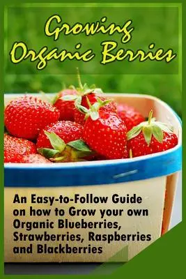 Termesztés bio bogyós gyümölcsökkel: Könnyen követhető útmutató a saját bio áfonya, eper, málna és szeder termesztéséhez - Growing Organic Berries: An Easy-to-Follow Guide on how to Grow your own Organic Blueberries, Strawberries, Raspberries and Blackberries