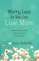 Aggódj kevesebbet, hogy többet élhess: Meglepő, egyszerű módszerek, hogy több békét, örömöt és energiát érezzünk - Worry Less So You Can Live More: Surprising, Simple Ways to Feel More Peace, Joy, and Energy