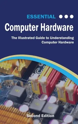 Alapvető számítógépes hardverek második kiadása: Illusztrált útmutató a számítógépes hardver megértéséhez - Essential Computer Hardware Second Edition: The Illustrated Guide to Understanding Computer Hardware