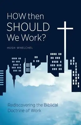 Hogyan dolgozzunk akkor? A munka bibliai tanításának újrafelfedezése - How Then Should We Work?: Rediscovering the Biblical Doctrine of Work