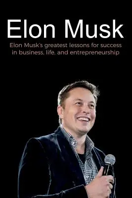 Elon Musk: Elon Musk legnagyobb leckéi az üzleti, életbeli és vállalkozói sikerhez - Elon Musk: Elon Musk's greatest lessons for success in business, life, and entrepreneurship