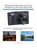 Fotós útmutató a Panasonic Lumix DC-ZS70/TZ90 fényképezőgéphez: A legtöbbet kihozni ebből a kompakt utazási zoom fényképezőgépből - Photographer's Guide to the Panasonic Lumix DC-ZS70/TZ90: Getting the Most from this Compact Travel Zoom Camera