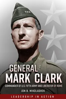 Mark Clark tábornok: Hadsereg parancsnoka és Róma felszabadítója - General Mark Clark: Commander of U.S. Fifth Army and Liberator of Rome