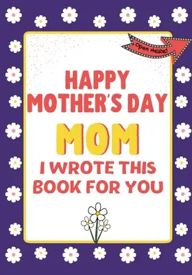 Boldog anyák napját anya - Ezt a könyvet neked írtam: A gyerekeknek készült anyák napi ajándékkönyv - Happy Mother's Day Mom - I Wrote This Book For You: The Mother's Day Gift Book Created For Kids