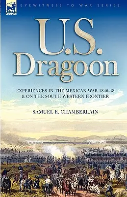 U. S. Dragoon: Tapasztalatok a mexikói háborúban 1846-48-ban és a délnyugati határvidéken - U. S. Dragoon: Experiences in the Mexican War 1846-48 and on the South Western Frontier