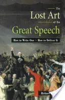 A nagy beszéd elveszett művészete: Hogyan írjunk beszédet - hogyan adjuk elő? - The Lost Art of the Great Speech: How to Write One--How to Deliver It