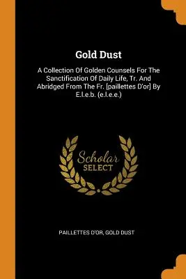 Aranypor: A Collection of Golden Counsels for the Sanctification of Daily Life, Tr. and Abridged from the Fr. [paillettes d'Or] - Gold Dust: A Collection of Golden Counsels for the Sanctification of Daily Life, Tr. and Abridged from the Fr. [paillettes d'Or]