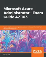 Microsoft Azure Administrator - Vizsgakalauz AZ-103: Az Ön alapos tanúsítási útmutatója a Microsoft Certified Azure Administrator Associate minősítés megszerzéséhez. - Microsoft Azure Administrator - Exam Guide AZ-103: Your in-depth certification guide in becoming Microsoft Certified Azure Administrator Associate