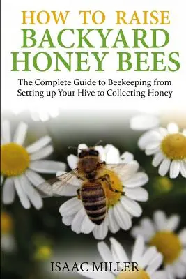 Hogyan neveljünk háztáji mézelő méheket: A teljes méhészeti útmutató a kaptár felállításától a mézgyűjtésig - How to Raise Backyard Honey Bees: The Complete Guide to Beekeeping from Setting up Your Hive to Collecting Honey
