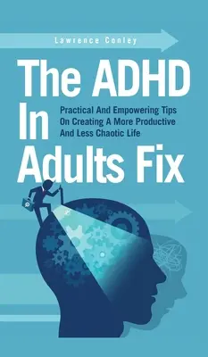 Az ADHD javítása felnőtteknél: Gyakorlati és erőt adó tippek egy produktívabb és kevésbé kaotikus élet megteremtéséhez - The ADHD In Adults Fix: Practical And Empowering Tips On Creating A More Productive And Less Chaotic Life