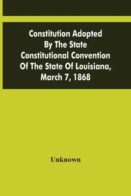 Louisiana állam alkotmányozó gyűlése által elfogadott alkotmány, 1868. március 7. - Constitution Adopted By The State Constitutional Convention Of The State Of Louisiana, March 7, 1868