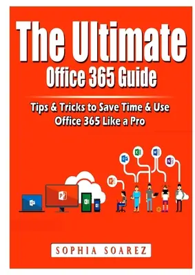 A végső Office 365-útmutató: Tippek és trükkök az időmegtakarításhoz és az Office 365 profi használatához - The Ultimate Office 365 Guide: Tips & Tricks to Save Time & Use Office 365 Like a Pro