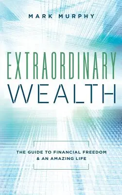 Rendkívüli gazdagság: A pénzügyi szabadsághoz és egy csodálatos élethez vezető útmutató - Extraordinary Wealth: The Guide To Financial Freedom & An Amazing Life