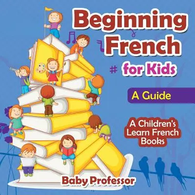 Kezdő francia nyelvkönyv gyerekeknek: A Guide - Gyerekeknek szóló francia nyelvtanulási könyvek - Beginning French for Kids: A Guide - A Children's Learn French Books