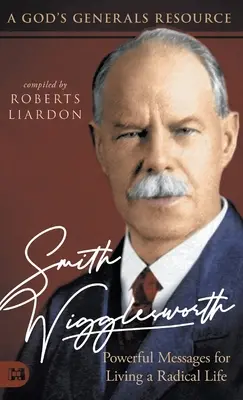 Powerful Messages for Living a Radical Life: Isten tábornokai forrás - Smith Wigglesworth: Powerful Messages for Living a Radical Life: A God's Generals Resource