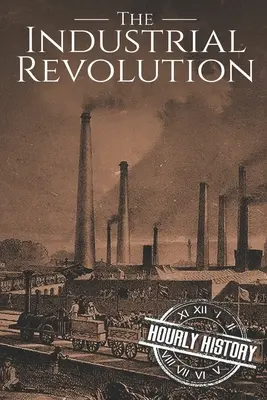 Az ipari forradalom: A történelem a kezdetektől a végéig - The Industrial Revolution: A History From Beginning to End