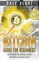 Bitcoin útmutató kezdőknek: Bitcoin Trading and Mining Made Easy - Bitcoin Guide For Beginners: Bitcoin Trading and Mining Made Easy