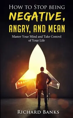 Hogyan hagyjuk abba a negatív, dühös és gonoszkodást: Legyél úrrá az elméden, és vedd át az irányítást az életed felett - How to Stop Being Negative, Angry, and Mean: Master Your Mind and Take Control of Your Life