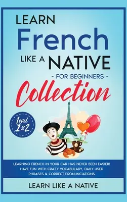 Learn French Like a Native for Beginners Collection - Level 1 & 2: A franciatanulás az autóban még sosem volt ilyen egyszerű! Jó szórakozást az őrült szókincshez, - Learn French Like a Native for Beginners Collection - Level 1 & 2: Learning French in Your Car Has Never Been Easier! Have Fun with Crazy Vocabulary,