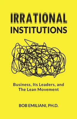 Irracionális intézmények: Az üzleti élet, a vezetők és a Lean-mozgalom - Irrational Institutions: Business, Its Leaders, and The Lean Movement