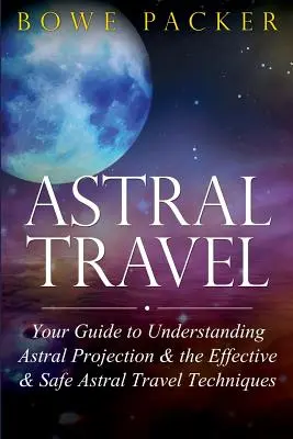 Asztrális utazás: Az asztrális projekció megértéséhez és a hatékony és biztonságos asztrális utazási technikákhoz. - Astral Travel: Your Guide to Understanding Astral Projection & the Effective & Safe Astral Travel Techniques