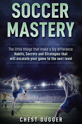 Soccer Mastery: A kis dolgok, amelyek nagy különbséget jelentenek: Szokások, titkok és stratégiák, amelyek a következő szintre emelik a játékodat - Soccer Mastery: The little things that make a big difference: Habits, Secrets and Strategies that will escalate your game to the next