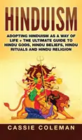 Hinduizmus: A hinduizmus életmódként való elfogadása + A hindu istenek, hindu hitek, hindu rituálék és a hindu vallás végső útmutatója - Hinduism: Adopting Hinduism as a Way of Life + The Ultimate Guide to Hindu Gods, Hindu Beliefs, Hindu Rituals and Hindu Religion